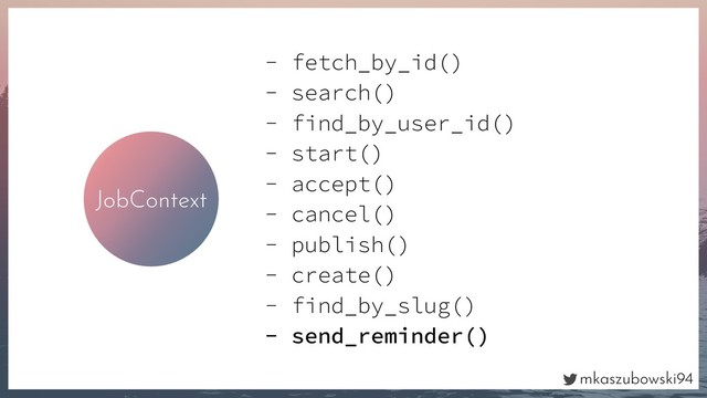 mkaszubowski94
JobContext
- fetch_by_id()
- search()
- find_by_user_id()
- start()
- accept()
- cancel()
- publish()
- create()
- find_by_slug()
- send_reminder()
