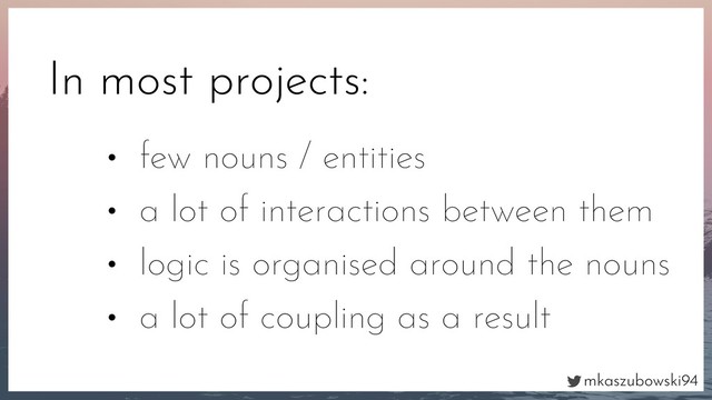 mkaszubowski94
In most projects:
• few nouns / entities
• a lot of interactions between them
• logic is organised around the nouns
• a lot of coupling as a result
