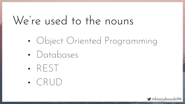 mkaszubowski94
We’re used to the nouns
• Object Oriented Programming
• Databases
• REST
• CRUD

