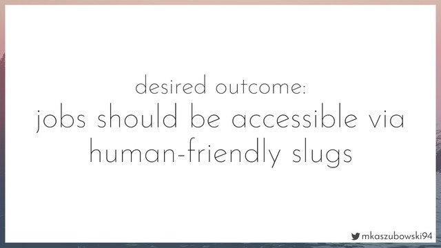 mkaszubowski94
desired outcome:
jobs should be accessible via
human-friendly slugs
