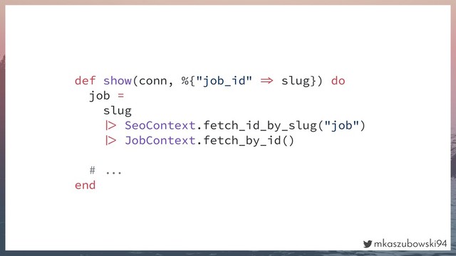 mkaszubowski94
def show(conn, %{"job_id"  slug}) do
job =
slug
 SeoContext.fetch_id_by_slug("job")
 JobContext.fetch_by_id()
# 
end

