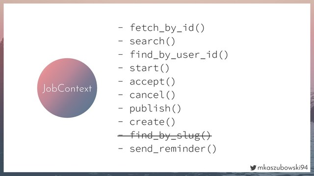 mkaszubowski94
JobContext
- fetch_by_id()
- search()
- find_by_user_id()
- start()
- accept()
- cancel()
- publish()
- create()
- find_by_slug()
- send_reminder()
