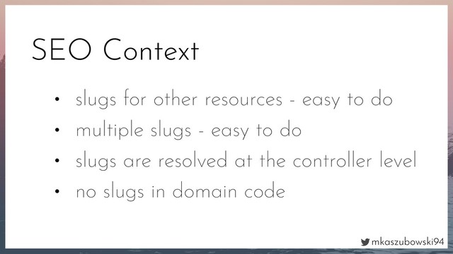 mkaszubowski94
SEO Context
• slugs for other resources - easy to do
• multiple slugs - easy to do
• slugs are resolved at the controller level
• no slugs in domain code
