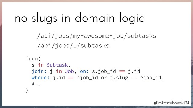 mkaszubowski94
no slugs in domain logic
/api/jobs/my-awesome-job/subtasks
from(
s in Subtask,
join: j in Job, on: s.job_id  j.id
where: j.id  ^job_id or j.slug  ^job_id,
# …
)
/api/jobs/1/subtasks
