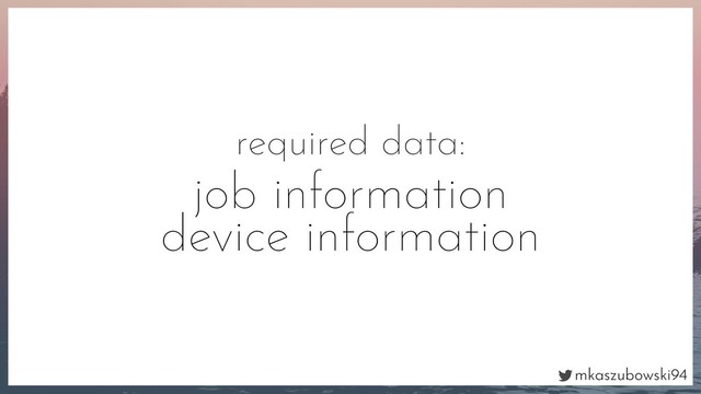 mkaszubowski94
required data:
job information
device information
