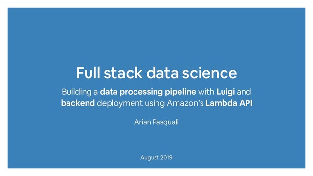 Full stack data science
Building a data processing pipeline with Luigi and
backend deployment using Amazon’s Lambda API
Arian Pasquali
August 2019
