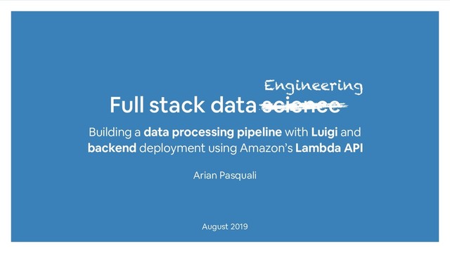 Full stack data science
Building a data processing pipeline with Luigi and
backend deployment using Amazon’s Lambda API
Arian Pasquali
August 2019
Engineering
