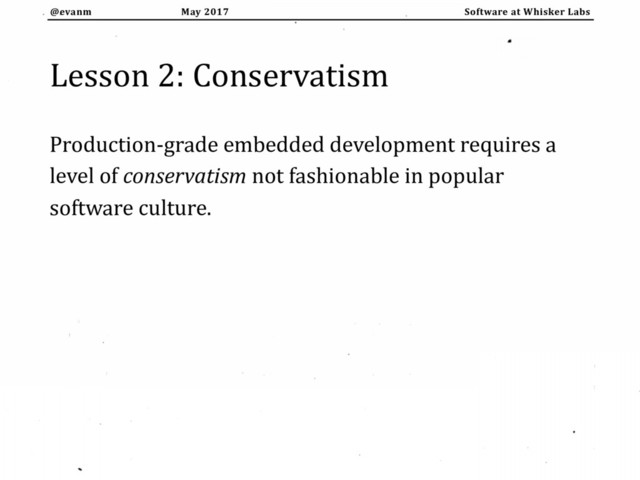 May 2017
@evanm Software at Whisker Labs
Lesson 2: Conservatism
Production-grade embedded development requires a
level of conservatism not fashionable in popular
software culture.

