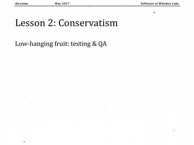 May 2017
@evanm Software at Whisker Labs
Lesson 2: Conservatism
Low-hanging fruit: testing & QA
