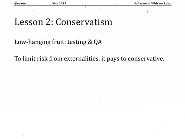 May 2017
@evanm Software at Whisker Labs
Lesson 2: Conservatism
Low-hanging fruit: testing & QA
To limit risk from externalities, it pays to conservative.
