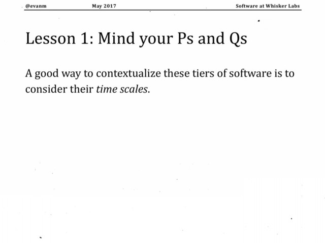 May 2017
@evanm Software at Whisker Labs
Lesson 1: Mind your Ps and Qs
A good way to contextualize these tiers of software is to
consider their time scales.

