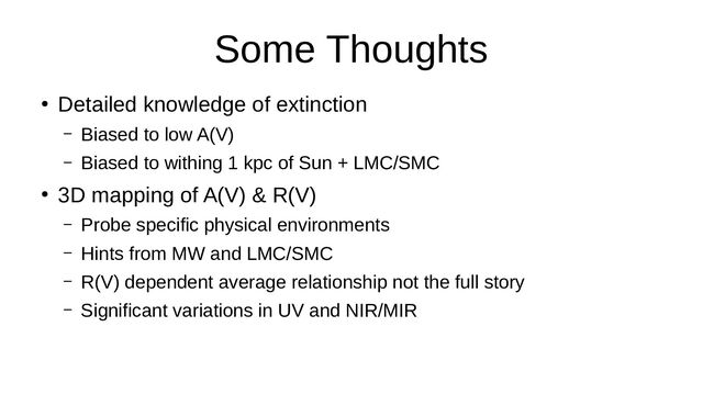 Some Thoughts
●
Detailed knowledge of extinction
– Biased to low A(V)
– Biased to withing 1 kpc of Sun + LMC/SMC
●
3D mapping of A(V) & R(V)
– Probe specific physical environments
– Hints from MW and LMC/SMC
– R(V) dependent average relationship not the full story
– Significant variations in UV and NIR/MIR
