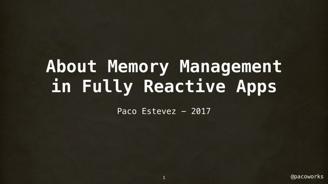 @pacoworks
About Memory Management
in Fully Reactive Apps
Paco Estevez - 2017
1
