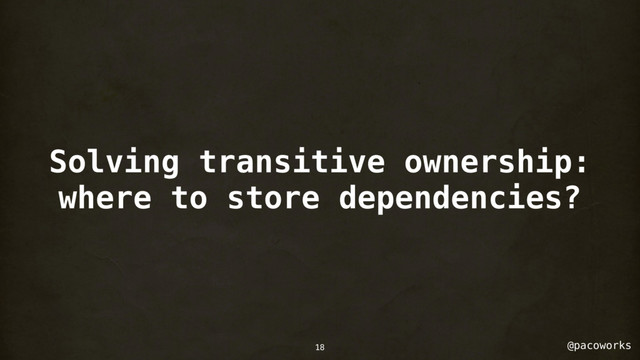 @pacoworks
Solving transitive ownership:
where to store dependencies?
18
