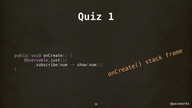 @pacoworks
Quiz 1
public void onCreate() {
Observable.just(1)
.subscribe(num -> show(num));
}
onCreate() stack frame
36
