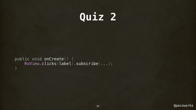 @pacoworks
Quiz 2
public void onCreate() {
RxView.clicks(label).subscribe(...);
}
37
