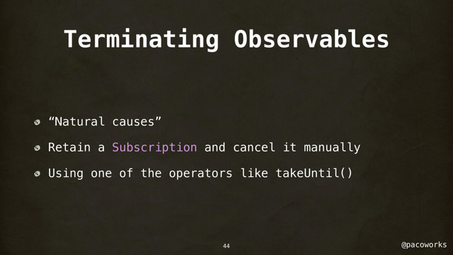 @pacoworks
Terminating Observables
“Natural causes”
Retain a Subscription and cancel it manually
Using one of the operators like takeUntil()
44
