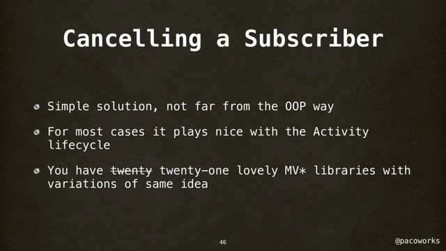 @pacoworks
Cancelling a Subscriber
Simple solution, not far from the OOP way
For most cases it plays nice with the Activity
lifecycle
You have twenty twenty-one lovely MV* libraries with
variations of same idea
46
