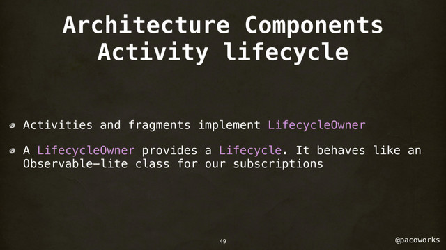 @pacoworks
Architecture Components
Activity lifecycle
Activities and fragments implement LifecycleOwner
A LifecycleOwner provides a Lifecycle. It behaves like an
Observable-lite class for our subscriptions
49
