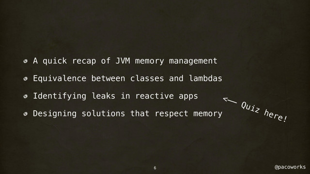@pacoworks
A quick recap of JVM memory management
Equivalence between classes and lambdas
Identifying leaks in reactive apps
Designing solutions that respect memory
<—— Quiz here!
6

