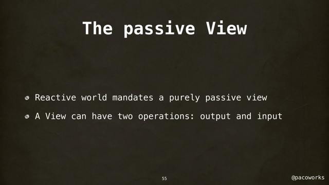 @pacoworks
The passive View
Reactive world mandates a purely passive view
A View can have two operations: output and input
55
