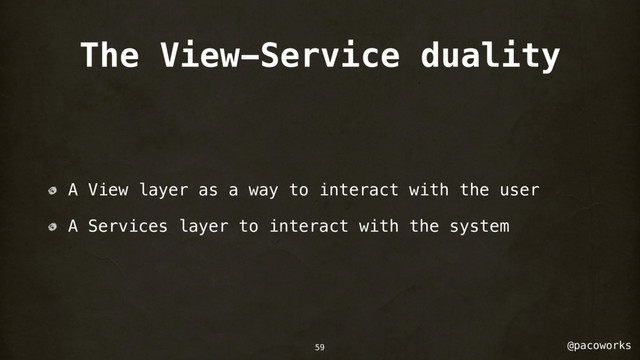 @pacoworks
The View-Service duality
A View layer as a way to interact with the user
A Services layer to interact with the system
59
