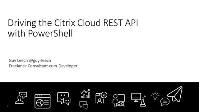 Driving the Citrix Cloud REST API
with PowerShell
Guy Leech @guyrleech
Freelance Consultant-cum-Developer
Date
1

