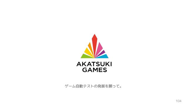 ©Akatsuki Games Inc. 104
ゲーム自動テストの発展を願って。
