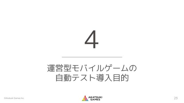 ©Akatsuki Games Inc.
運営型モバイルゲームの
自動テスト導入目的
4
23
