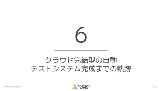 ©Akatsuki Games Inc.
クラウド完結型の自動
テストシステム完成までの軌跡
6
40
