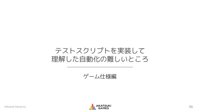 ©Akatsuki Games Inc. 86
テストスクリプトを実装して
理解した自動化の難しいところ
ゲーム仕様編
