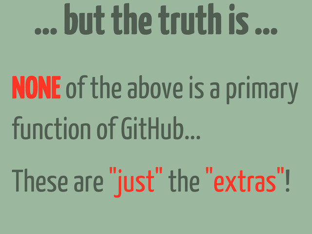 NONE of the above is a primary
function of GitHub...
These are "just" the "extras"!
... but the truth is ...
