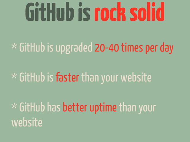 GitHub is rock solid
* GitHub is upgraded 20-40 times per day
* GitHub is faster than your website
* GitHub has better uptime than your
website
