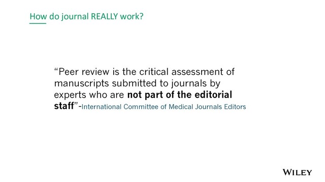How do journal REALLY work?
“Peer review is the critical assessment of
manuscripts submitted to journals by
experts who are not part of the editorial
staff”-International Committee of Medical Journals Editors
