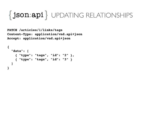 UPDATING RELATIONSHIPS
PATCH /articles/1/links/tags!
Content-Type: application/vnd.api+json!
Accept: application/vnd.api+json!
!
{!
"data": [!
{ "type": "tags", "id": "2" },!
{ "type": "tags", "id": "3" }!
]!
}
