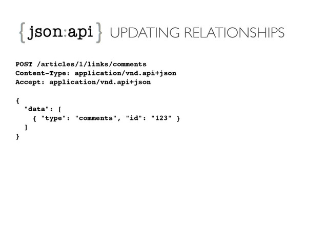 UPDATING RELATIONSHIPS
POST /articles/1/links/comments!
Content-Type: application/vnd.api+json!
Accept: application/vnd.api+json!
!
{!
"data": [!
{ "type": "comments", "id": "123" }!
]!
}
