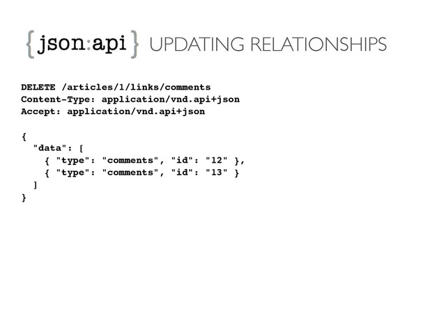 UPDATING RELATIONSHIPS
DELETE /articles/1/links/comments!
Content-Type: application/vnd.api+json!
Accept: application/vnd.api+json!
!
{!
"data": [!
{ "type": "comments", "id": "12" },!
{ "type": "comments", "id": "13" }!
]!
}
