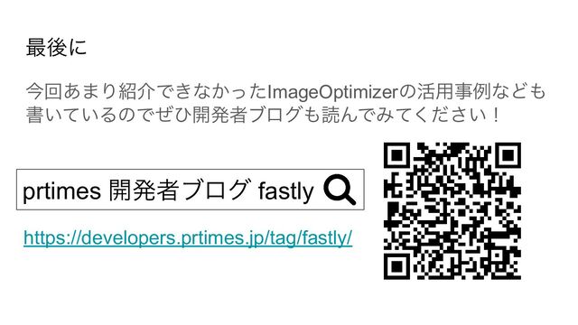 最後に
今回あまり紹介できなかったImageOptimizerの活用事例なども
書いているのでぜひ開発者ブログも読んでみてください！
https://developers.prtimes.jp/tag/fastly/
prtimes 開発者ブログ fastly

