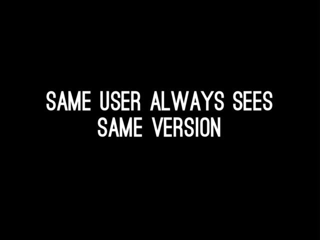 Same user always sees
same version
