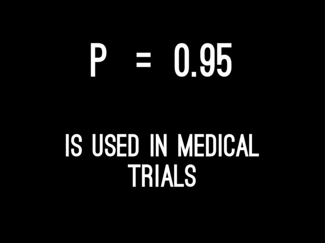 P =0.95
is used in medical
trials
