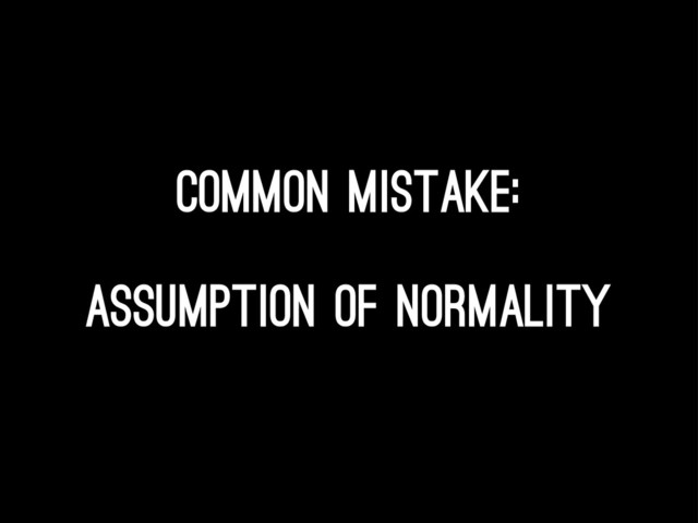 Common mistake:
Assumption of normality

