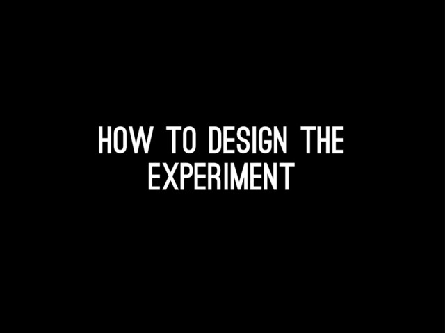 How to design the
experiment
