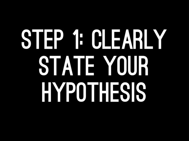 Step 1: clearly
state your
hypothesis
