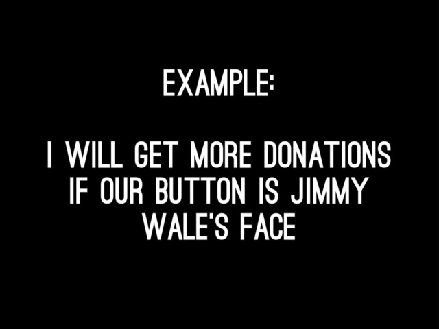 Example:
I will get more donations
if our button is jimmy
wale’s face
