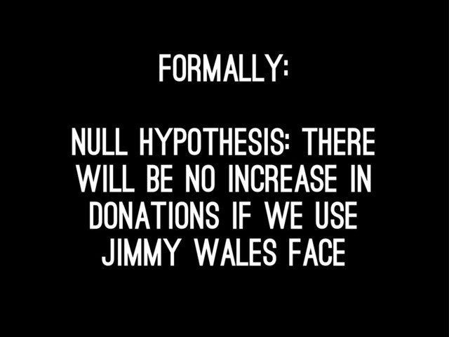 Formally:
Null Hypothesis: there
will be no increase in
donations if we use
jimmy wales face

