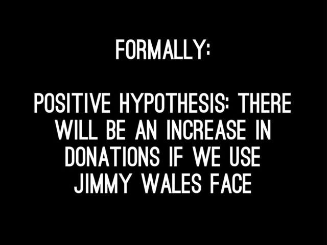 Formally:
positive Hypothesis: there
will be an increase in
donations if we use
jimmy wales face
