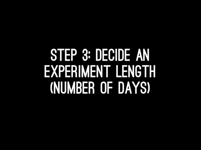Step 3: Decide an
experiment length
(number of days)
