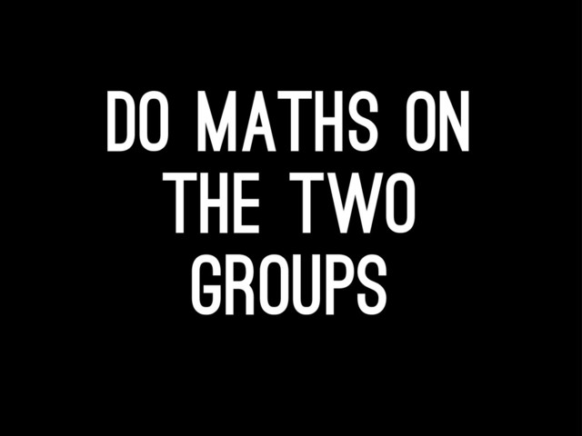 Do maths on
the two
groups
