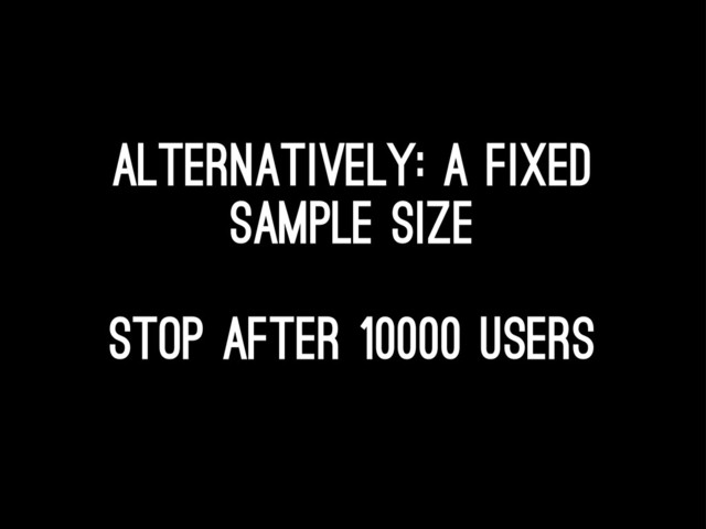 Alternatively: A fixed
sample size
Stop after 10000 users
