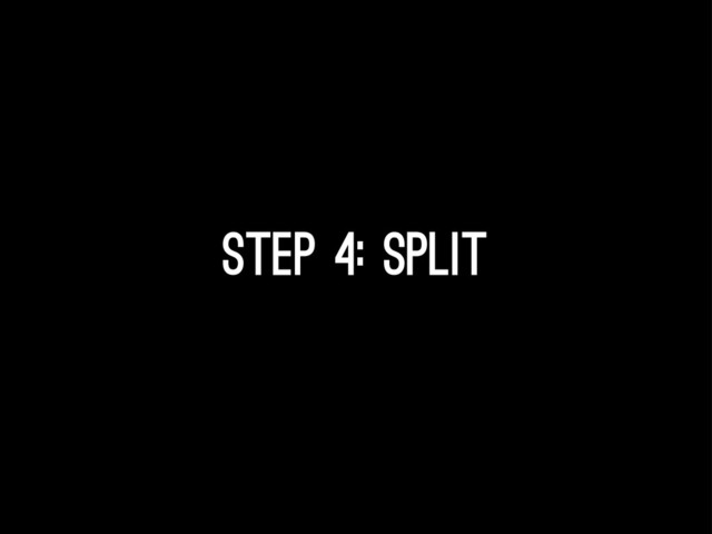 Step 4: Split
